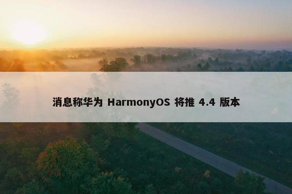 消息称华为 HarmonyOS 将推 4.4 版本