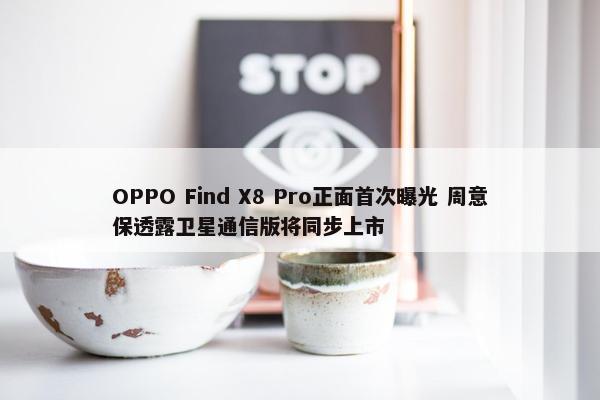 OPPO Find X8 Pro正面首次曝光 周意保透露卫星通信版将同步上市