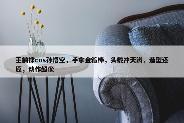 王鹤棣cos孙悟空，手拿金箍棒，头戴冲天辫，造型还原，动作超像