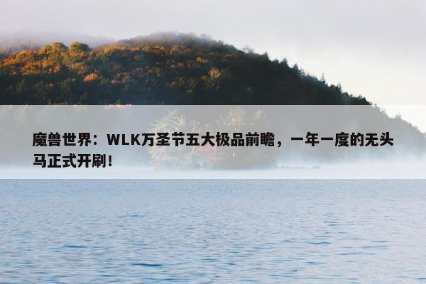 魔兽世界：WLK万圣节五大极品前瞻，一年一度的无头马正式开刷！