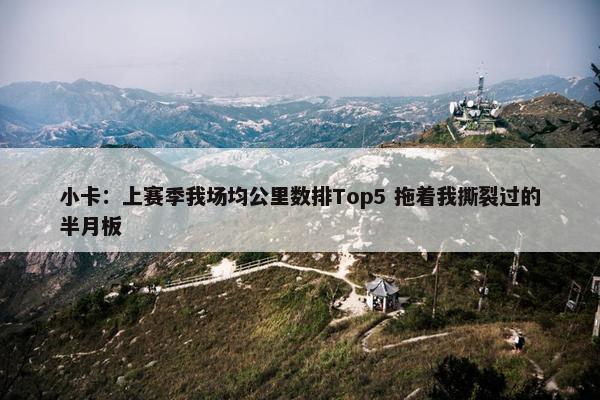 小卡：上赛季我场均公里数排Top5 拖着我撕裂过的半月板