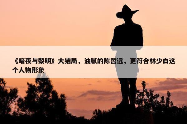 《暗夜与黎明》大结局，油腻的陈哲远，更符合林少白这个人物形象