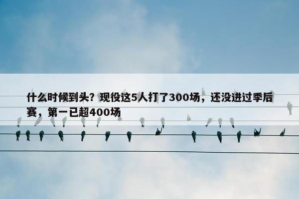 什么时候到头？现役这5人打了300场，还没进过季后赛，第一已超400场