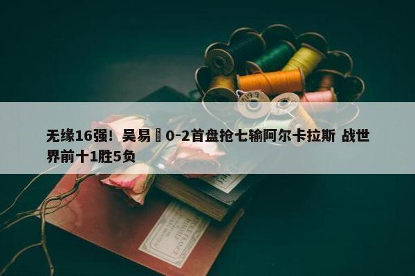 无缘16强！吴易昺0-2首盘抢七输阿尔卡拉斯 战世界前十1胜5负