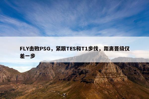 FLY击败PSG，紧跟TES和T1步伐，距离晋级仅差一步