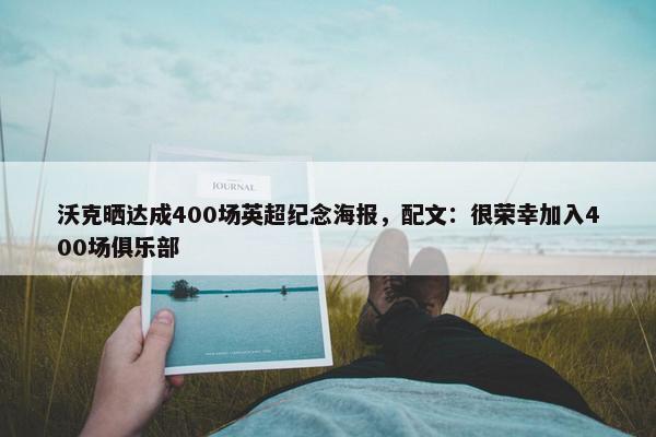 沃克晒达成400场英超纪念海报，配文：很荣幸加入400场俱乐部