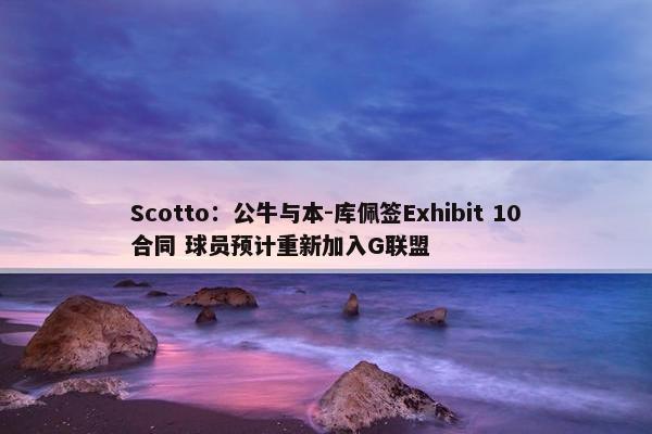 Scotto：公牛与本-库佩签Exhibit 10合同 球员预计重新加入G联盟