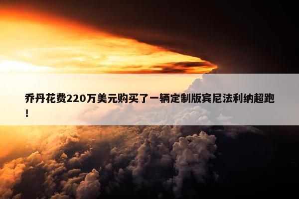 乔丹花费220万美元购买了一辆定制版宾尼法利纳超跑！