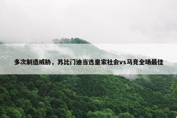 多次制造威胁，苏比门迪当选皇家社会vs马竞全场最佳