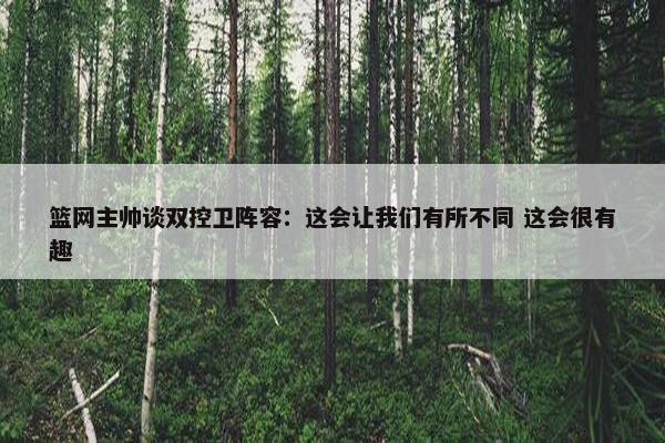 篮网主帅谈双控卫阵容：这会让我们有所不同 这会很有趣