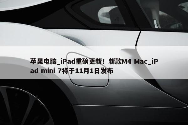 苹果电脑_iPad重磅更新！新款M4 Mac_iPad mini 7将于11月1日发布