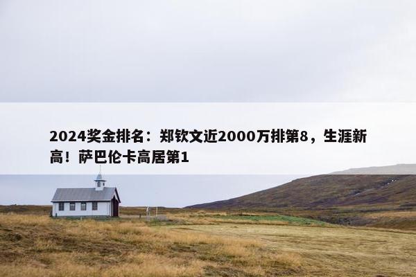 2024奖金排名：郑钦文近2000万排第8，生涯新高！萨巴伦卡高居第1