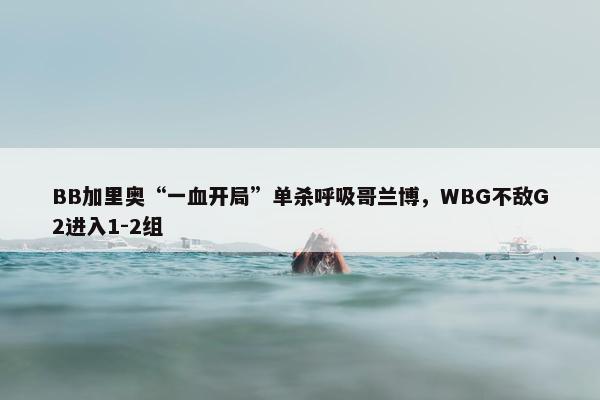 BB加里奥“一血开局”单杀呼吸哥兰博，WBG不敌G2进入1-2组