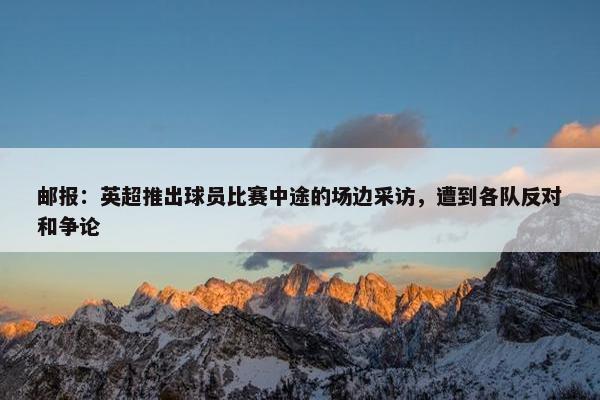 邮报：英超推出球员比赛中途的场边采访，遭到各队反对和争论