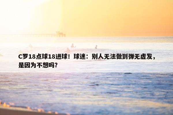 C罗18点球18进球！球迷：别人无法做到弹无虚发，是因为不想吗？