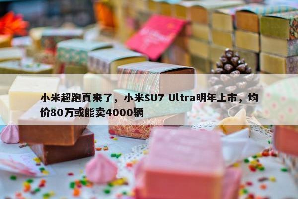 小米超跑真来了，小米SU7 Ultra明年上市，均价80万或能卖4000辆