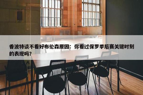 香波特谈不看好布伦森原因：你看过保罗季后赛关键时刻的表现吗？