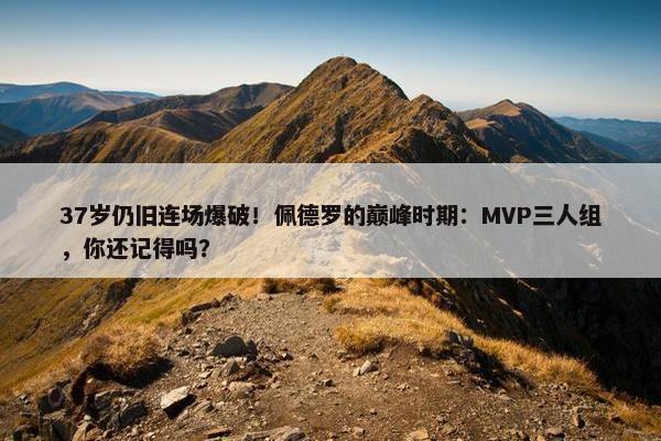 37岁仍旧连场爆破！佩德罗的巅峰时期：MVP三人组，你还记得吗？