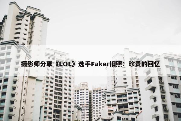 摄影师分享《LOL》选手Faker旧照：珍贵的回忆