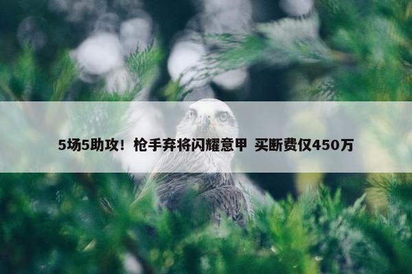 5场5助攻！枪手弃将闪耀意甲 买断费仅450万