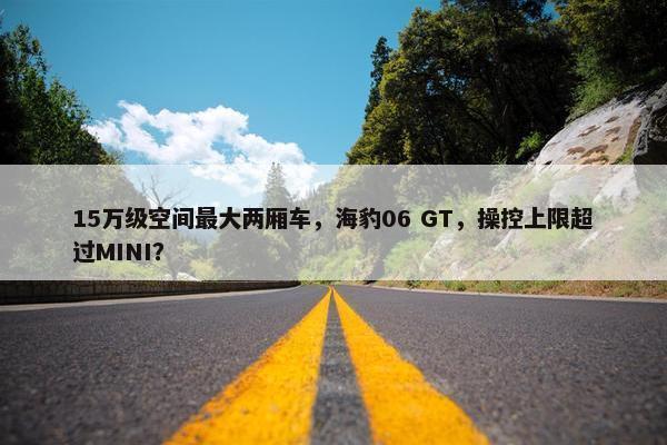 15万级空间最大两厢车，海豹06 GT，操控上限超过MINI？