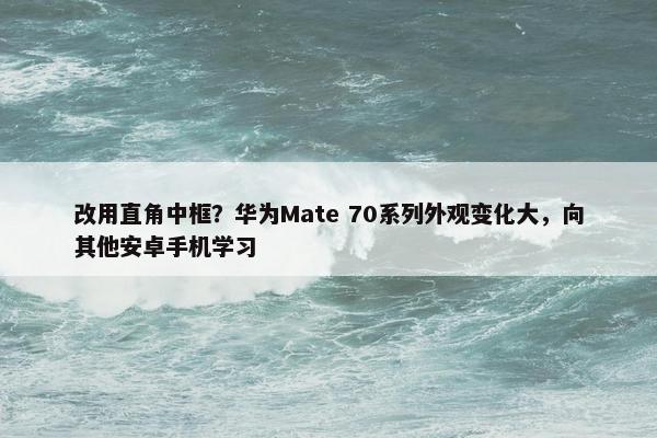 改用直角中框？华为Mate 70系列外观变化大，向其他安卓手机学习