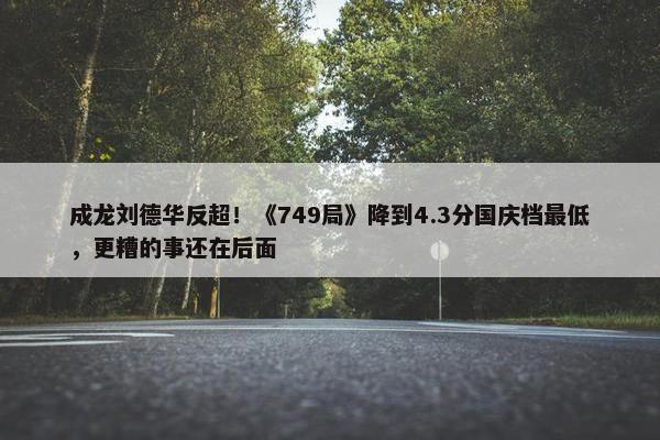 成龙刘德华反超！《749局》降到4.3分国庆档最低，更糟的事还在后面