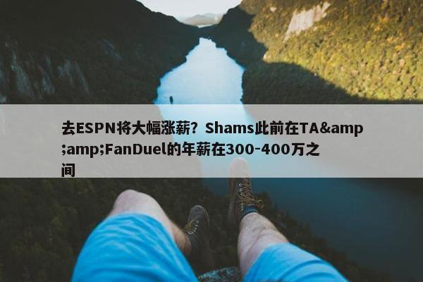 去ESPN将大幅涨薪？Shams此前在TA&amp;FanDuel的年薪在300-400万之间