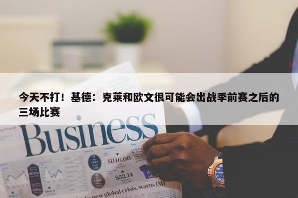 今天不打！基德：克莱和欧文很可能会出战季前赛之后的三场比赛