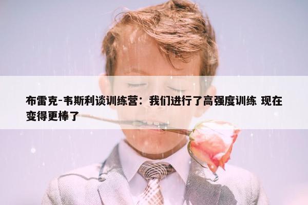 布雷克-韦斯利谈训练营：我们进行了高强度训练 现在变得更棒了