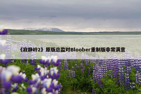 《寂静岭2》原版总监对Bloober重制版非常满意