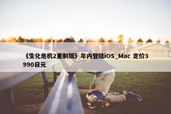 《生化危机2重制版》年内登陆iOS_Mac 定价3990日元