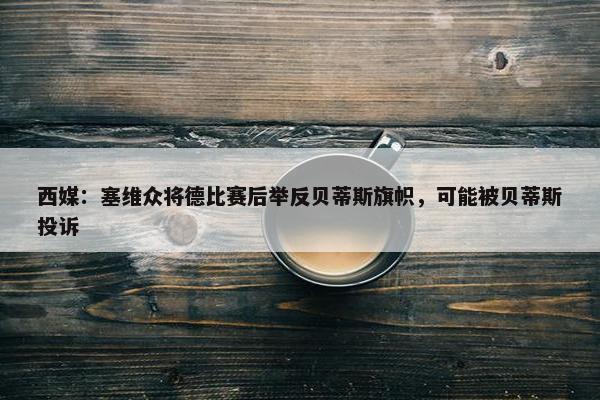 西媒：塞维众将德比赛后举反贝蒂斯旗帜，可能被贝蒂斯投诉