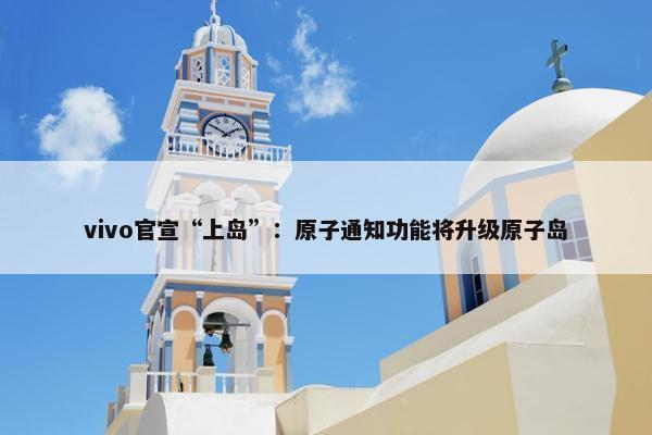 vivo官宣“上岛”：原子通知功能将升级原子岛