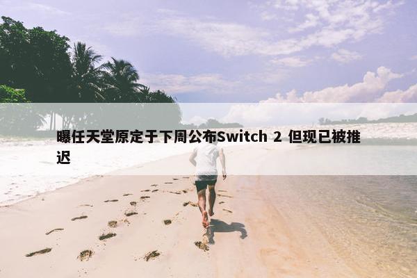 曝任天堂原定于下周公布Switch 2 但现已被推迟