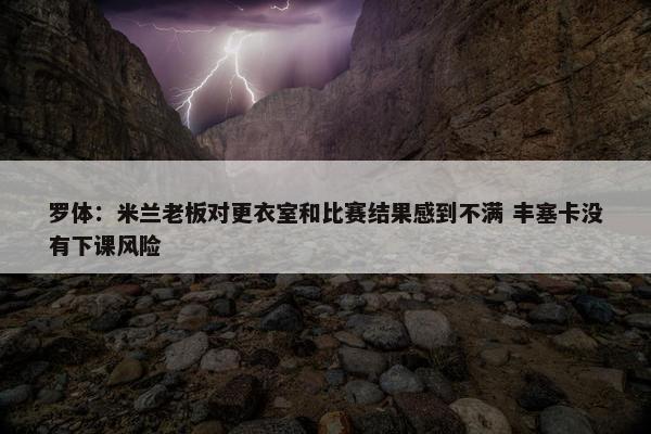 罗体：米兰老板对更衣室和比赛结果感到不满 丰塞卡没有下课风险