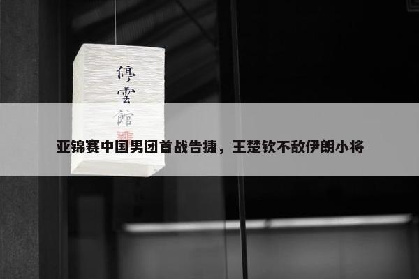 亚锦赛中国男团首战告捷，王楚钦不敌伊朗小将