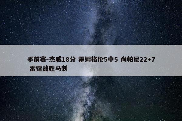 季前赛-杰威18分 霍姆格伦5中5 尚帕尼22+7 雷霆战胜马刺