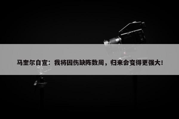 马奎尔自宣：我将因伤缺阵数周，归来会变得更强大！