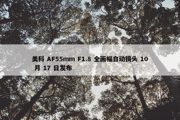 美科 AF55mm F1.8 全画幅自动镜头 10 月 17 日发布