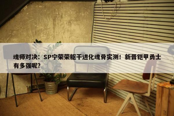 魂师对决：SP宁荣荣躯干进化魂骨实测！新晋铠甲勇士有多强呢？