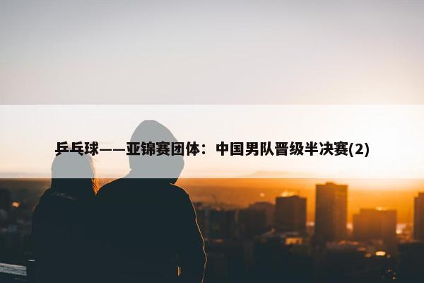 乒乓球——亚锦赛团体：中国男队晋级半决赛(2)