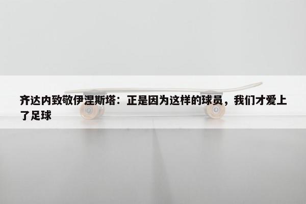 齐达内致敬伊涅斯塔：正是因为这样的球员，我们才爱上了足球