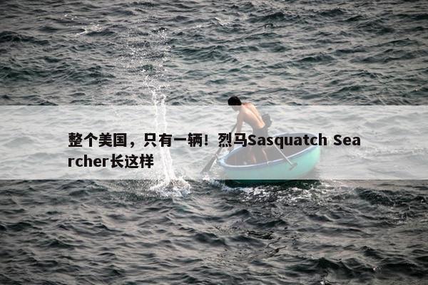 整个美国，只有一辆！烈马Sasquatch Searcher长这样