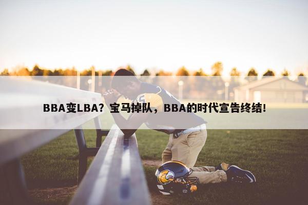 BBA变LBA？宝马掉队，BBA的时代宣告终结！