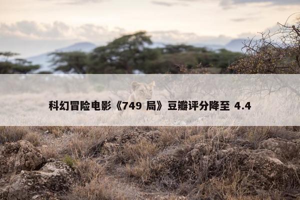 科幻冒险电影《749 局》豆瓣评分降至 4.4