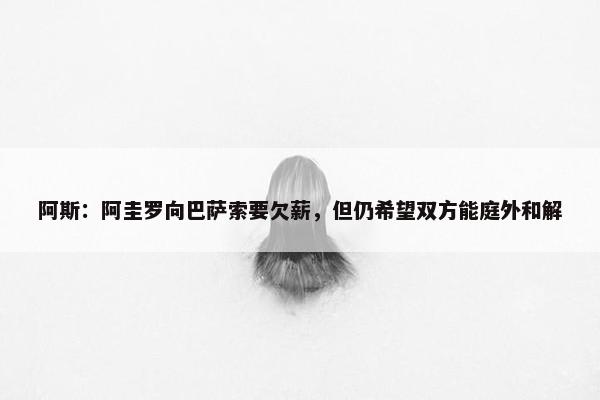 阿斯：阿圭罗向巴萨索要欠薪，但仍希望双方能庭外和解