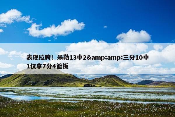 表现拉胯！米勒13中2&amp;三分10中1仅拿7分4篮板