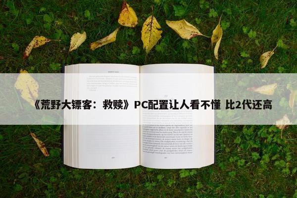 《荒野大镖客：救赎》PC配置让人看不懂 比2代还高