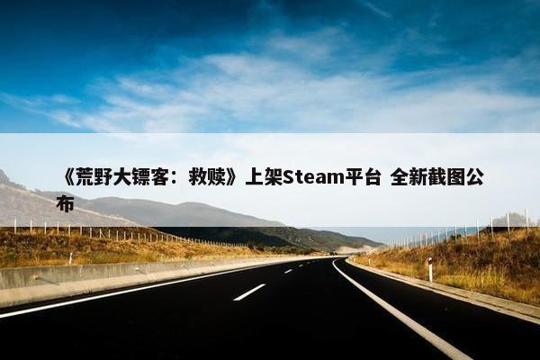 《荒野大镖客：救赎》上架Steam平台 全新截图公布